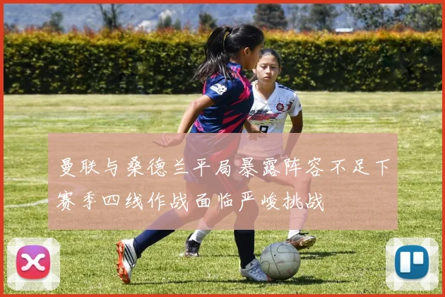 曼联与桑德兰平局暴露阵容不足下赛季四线作战面临严峻挑战