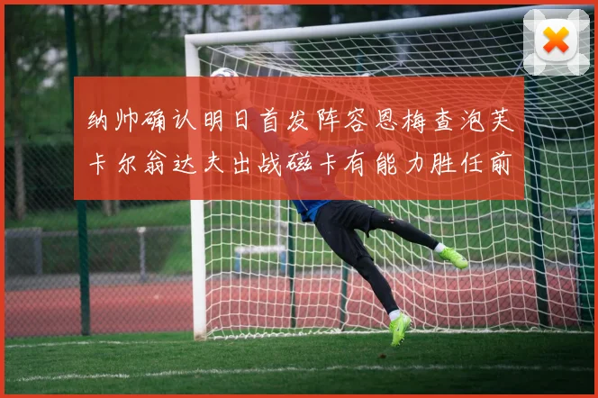 纳帅确认明日首发阵容恩梅查泡芙卡尔翁达夫出战磁卡有能力胜任前腰位置