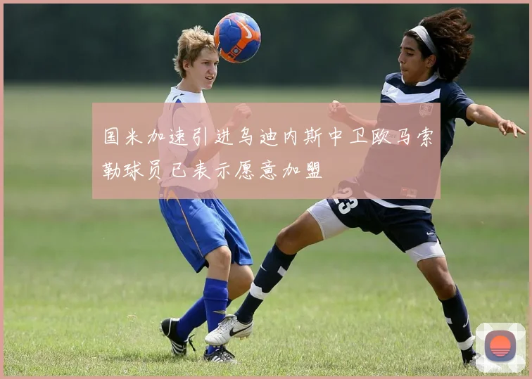 国米加速引进乌迪内斯中卫欧马索勒球员已表示愿意加盟