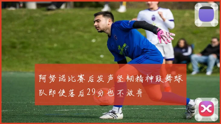 阿努诺比赛后发声坚韧精神鼓舞球队即使落后29分也不放弃