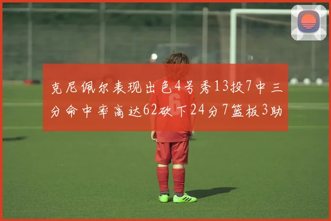 克尼佩尔表现出色4号秀13投7中三分命中率高达62砍下24分7篮板3助攻