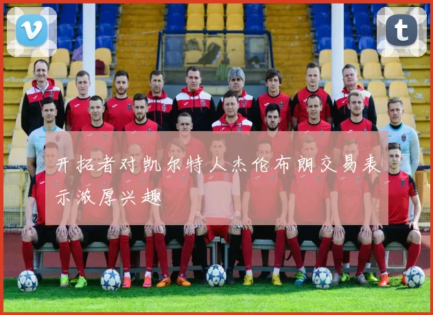 开拓者对凯尔特人杰伦布朗交易表示浓厚兴趣