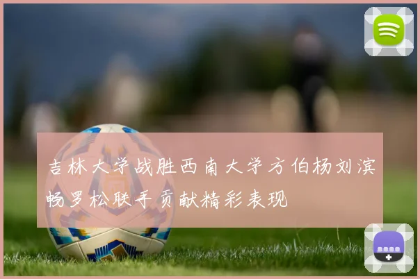 吉林大学战胜西南大学方伯杨刘滨畅罗松联手贡献精彩表现