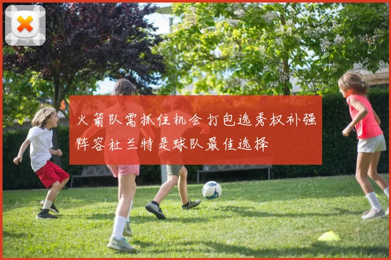 火箭队需抓住机会打包选秀权补强阵容杜兰特是球队最佳选择