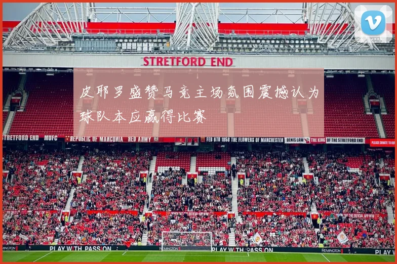 皮耶罗盛赞马竞主场氛围震撼认为球队本应赢得比赛