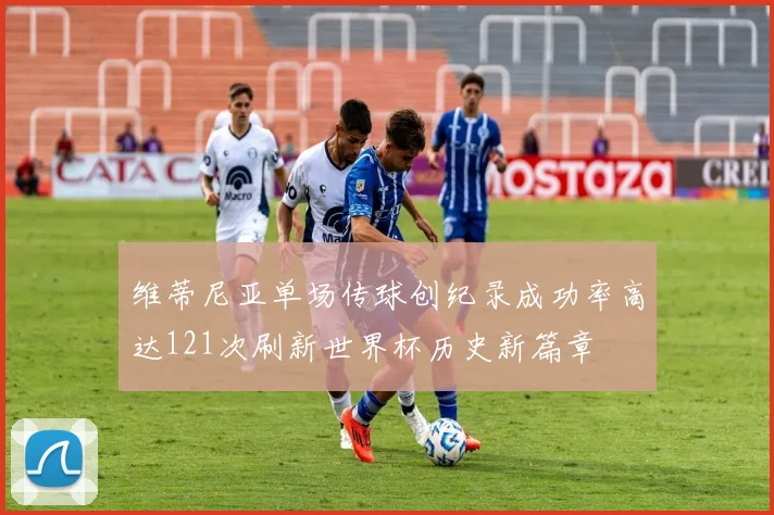 维蒂尼亚单场传球创纪录成功率高达121次刷新世界杯历史新篇章