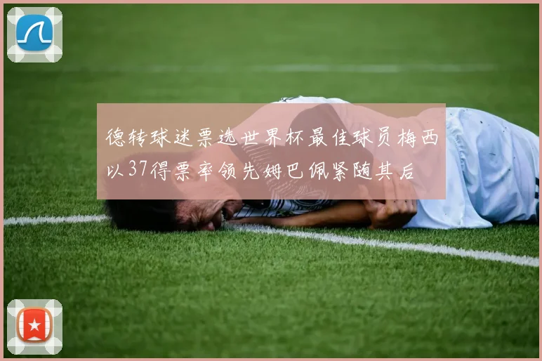 德转球迷票选世界杯最佳球员梅西以37得票率领先姆巴佩紧随其后