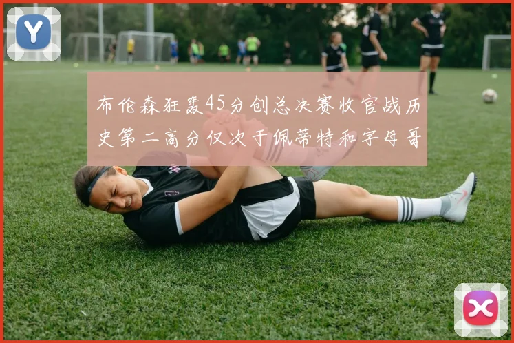 布伦森狂轰45分创总决赛收官战历史第二高分仅次于佩蒂特和字母哥