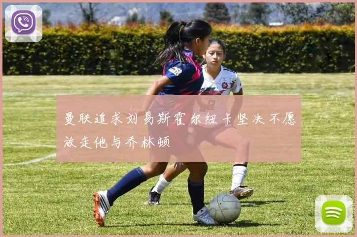 曼联追求刘易斯霍尔纽卡坚决不愿放走他与乔林顿