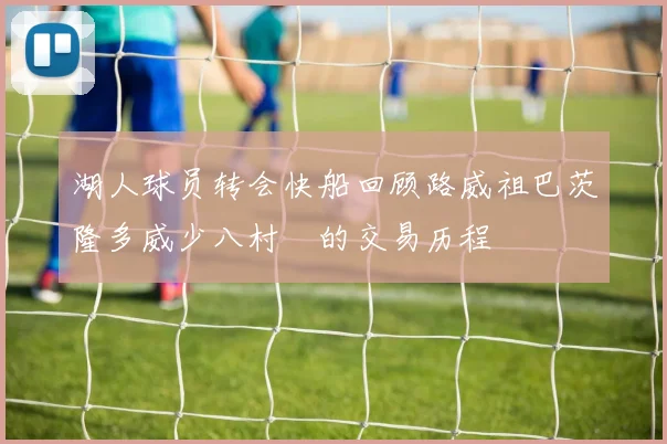 湖人球员转会快船回顾路威祖巴茨隆多威少八村塁的交易历程