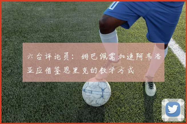 六台评论员：姆巴佩需加速阿韦洛亚应借鉴恩里克的教学方式