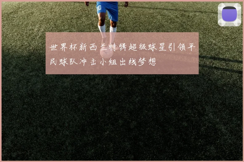 世界杯新西兰特辑超级球星引领平民球队冲击小组出线梦想