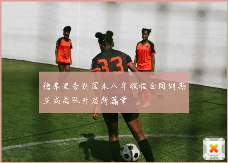 德弗里告别国米八年旅程合同到期正式离队开启新篇章