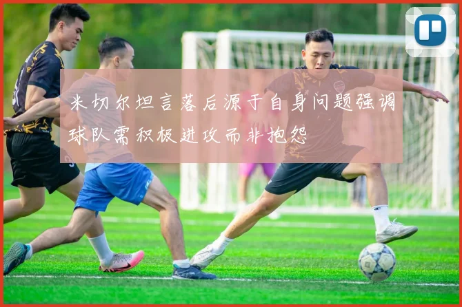 米切尔坦言落后源于自身问题强调球队需积极进攻而非抱怨