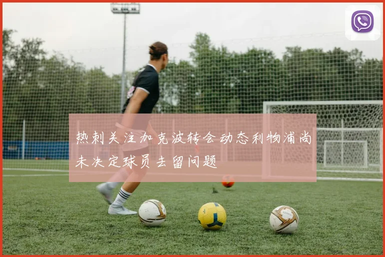 热刺关注加克波转会动态利物浦尚未决定球员去留问题