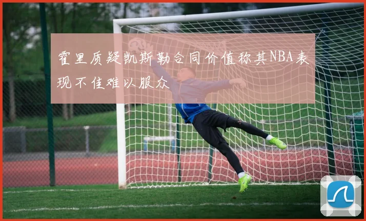 霍里质疑凯斯勒合同价值称其NBA表现不佳难以服众