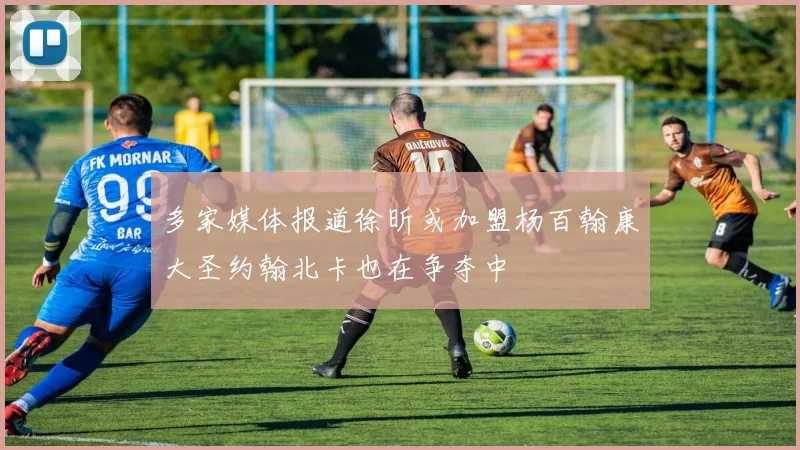 多家媒体报道徐昕或加盟杨百翰康大圣约翰北卡也在争夺中