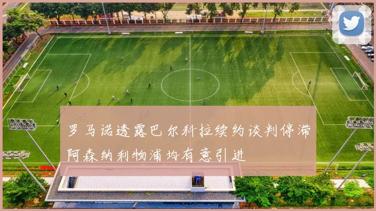 罗马诺透露巴尔科拉续约谈判停滞阿森纳利物浦均有意引进