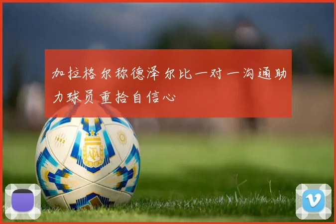 加拉格尔称德泽尔比一对一沟通助力球员重拾自信心