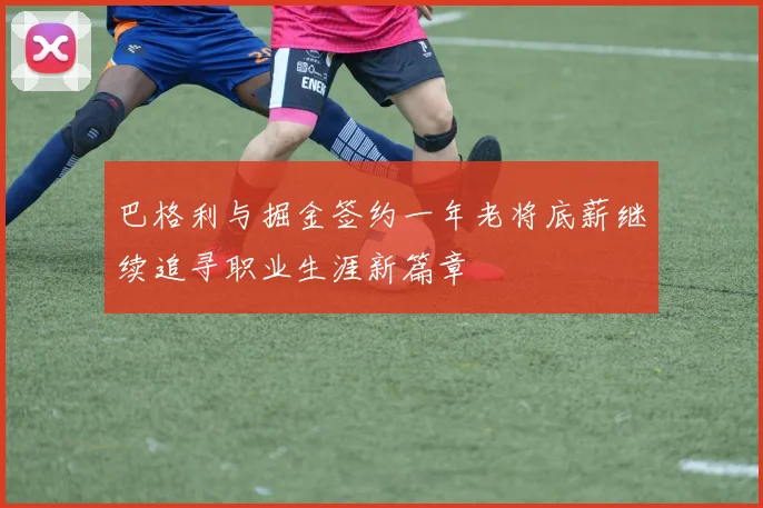 巴格利与掘金签约一年老将底薪继续追寻职业生涯新篇章