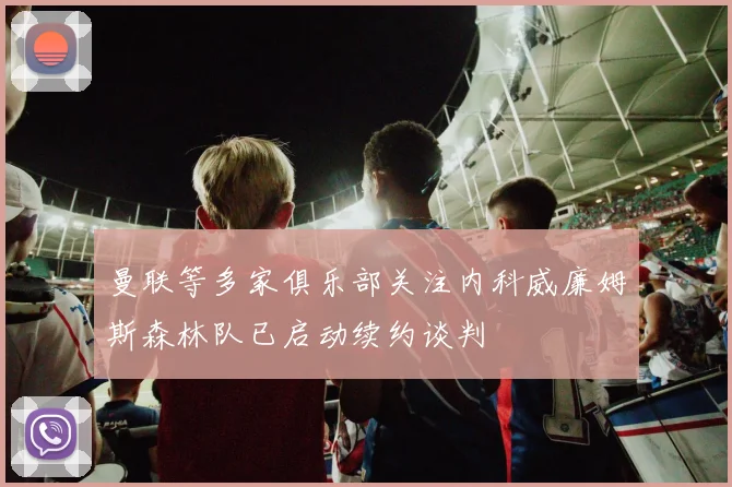 曼联等多家俱乐部关注内科威廉姆斯森林队已启动续约谈判
