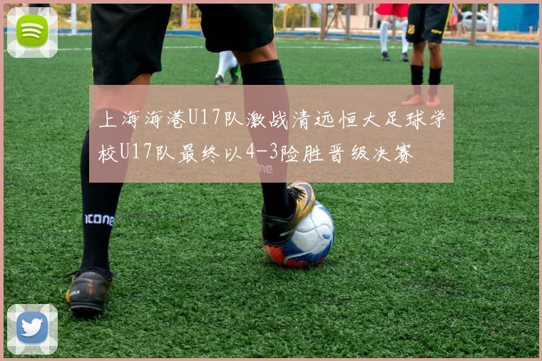 上海海港U17队激战清远恒大足球学校U17队最终以4-3险胜晋级决赛